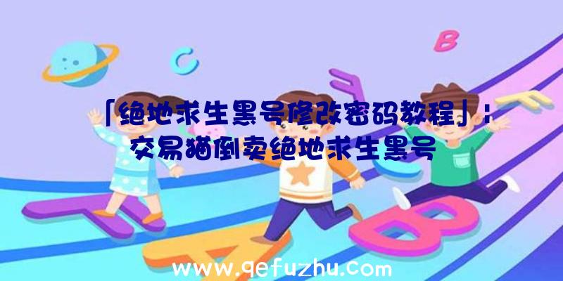「绝地求生黑号修改密码教程」|交易猫倒卖绝地求生黑号